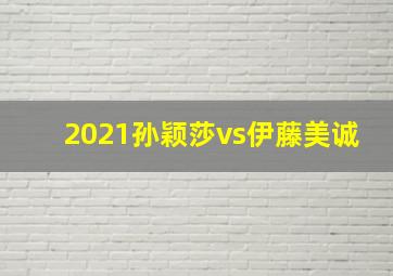 2021孙颖莎vs伊藤美诚