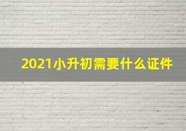 2021小升初需要什么证件