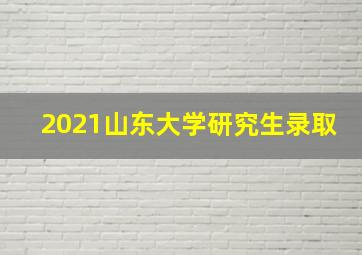 2021山东大学研究生录取