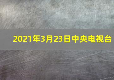 2021年3月23日中央电视台