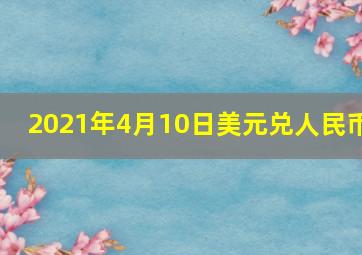 2021年4月10日美元兑人民币