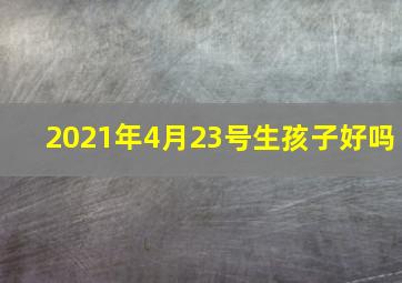 2021年4月23号生孩子好吗