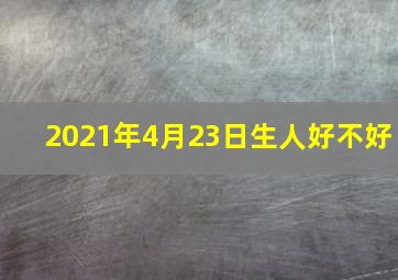 2021年4月23日生人好不好