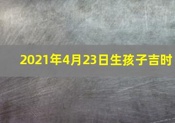 2021年4月23日生孩子吉时