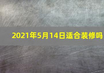 2021年5月14日适合装修吗