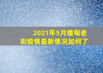 2021年5月缅甸老街疫情最新情况如何了