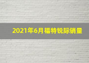 2021年6月福特锐际销量