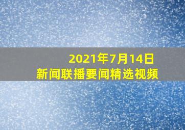 2021年7月14日新闻联播要闻精选视频