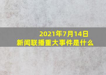 2021年7月14日新闻联播重大事件是什么