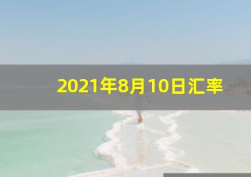 2021年8月10日汇率