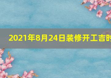 2021年8月24日装修开工吉时