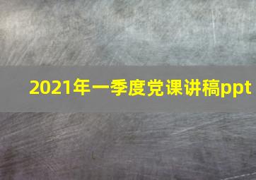 2021年一季度党课讲稿ppt