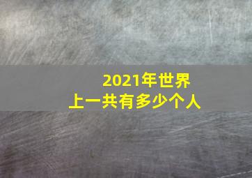 2021年世界上一共有多少个人