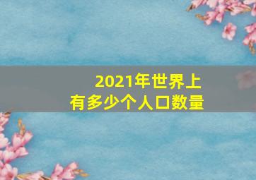 2021年世界上有多少个人口数量