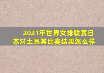 2021年世界女排联赛日本对土耳其比赛结果怎么样