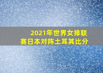 2021年世界女排联赛日本对阵土耳其比分