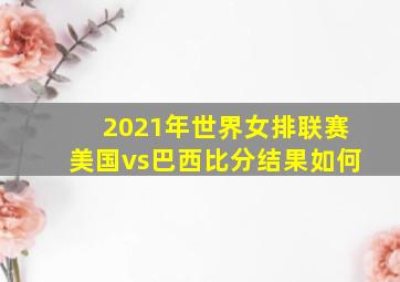 2021年世界女排联赛美国vs巴西比分结果如何