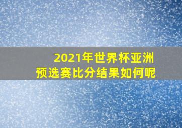 2021年世界杯亚洲预选赛比分结果如何呢