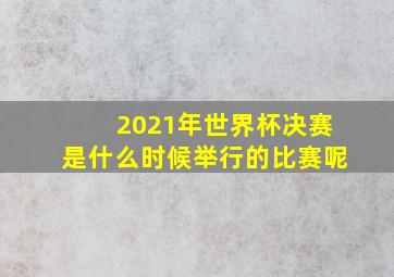 2021年世界杯决赛是什么时候举行的比赛呢