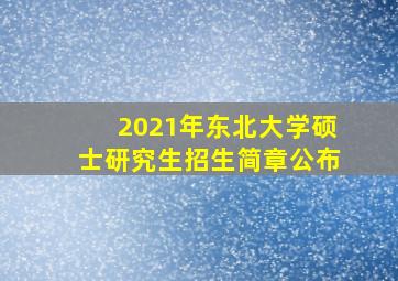 2021年东北大学硕士研究生招生简章公布