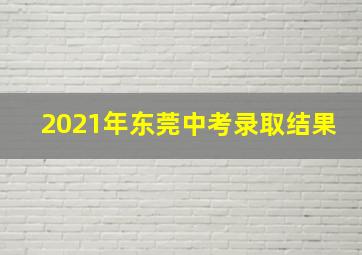 2021年东莞中考录取结果