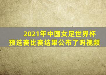 2021年中国女足世界杯预选赛比赛结果公布了吗视频