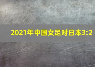 2021年中国女足对日本3:2