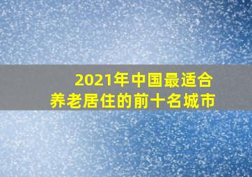 2021年中国最适合养老居住的前十名城市