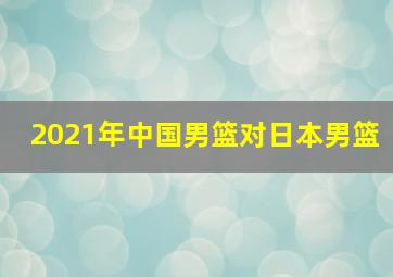 2021年中国男篮对日本男篮