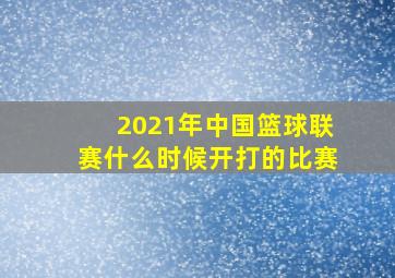 2021年中国篮球联赛什么时候开打的比赛