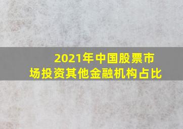 2021年中国股票市场投资其他金融机构占比