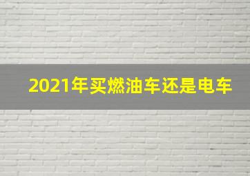 2021年买燃油车还是电车