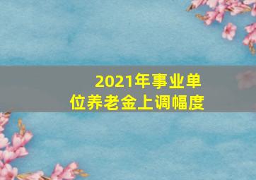 2021年事业单位养老金上调幅度