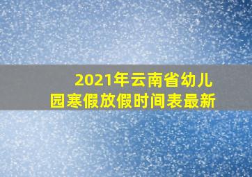 2021年云南省幼儿园寒假放假时间表最新