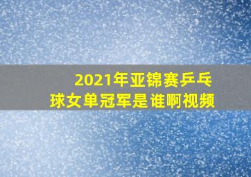 2021年亚锦赛乒乓球女单冠军是谁啊视频