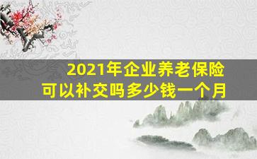 2021年企业养老保险可以补交吗多少钱一个月