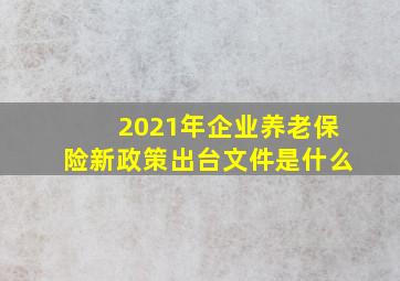 2021年企业养老保险新政策出台文件是什么