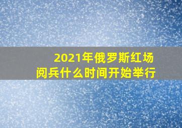 2021年俄罗斯红场阅兵什么时间开始举行