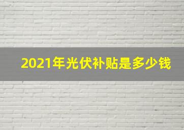 2021年光伏补贴是多少钱