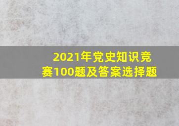 2021年党史知识竞赛100题及答案选择题