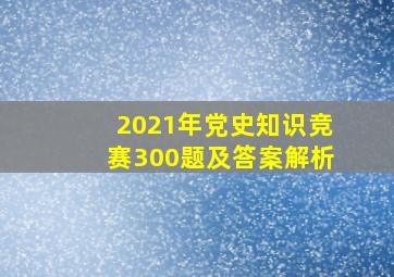 2021年党史知识竞赛300题及答案解析