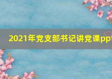 2021年党支部书记讲党课ppt