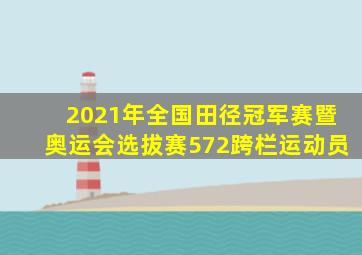 2021年全国田径冠军赛暨奥运会选拔赛572跨栏运动员