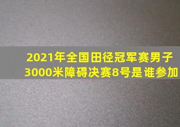 2021年全国田径冠军赛男子3000米障碍决赛8号是谁参加