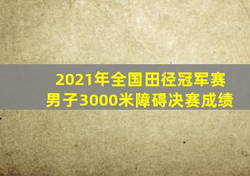 2021年全国田径冠军赛男子3000米障碍决赛成绩