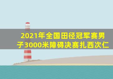 2021年全国田径冠军赛男子3000米障碍决赛扎西次仁