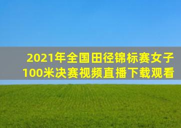 2021年全国田径锦标赛女子100米决赛视频直播下载观看