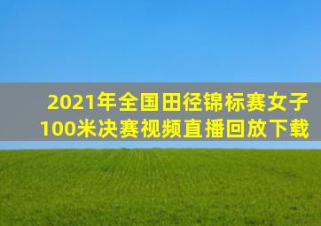 2021年全国田径锦标赛女子100米决赛视频直播回放下载