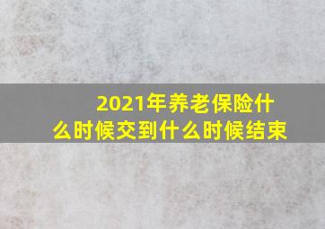 2021年养老保险什么时候交到什么时候结束