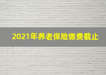 2021年养老保险缴费截止